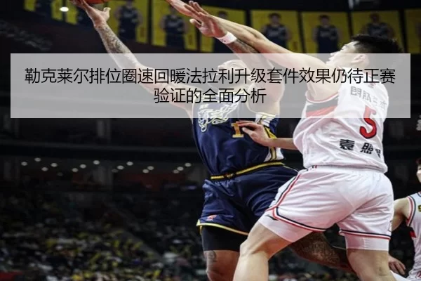 勒克莱尔排位圈速回暖法拉利升级套件效果仍待正赛验证的全面分析 | bet365