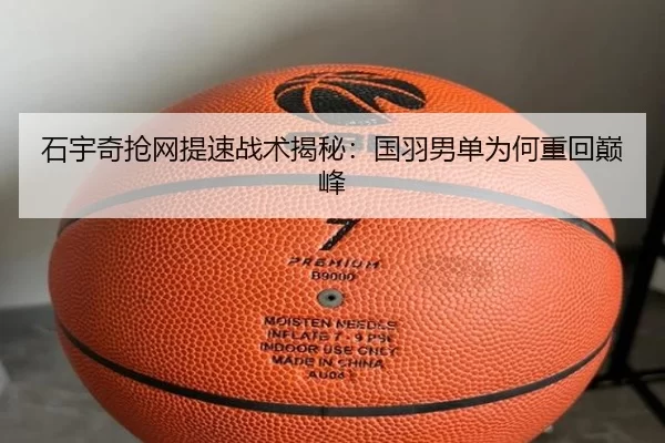 石宇奇抢网提速战术揭秘：国羽男单为何重回巅峰 - bet365
